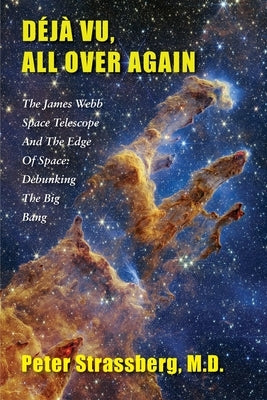 Déjà Vu, All Over Again: The James Webb Space Telescope and The Edge of Space: Debunking the Big Bang by Strassberg, Peter