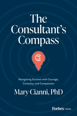 The Consultant's Compass: Navigating Success with Courage, Curiosity, and Compassion by Cianni, Mary