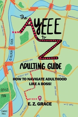 The Ayeee to Z Adulting Guide: How to Navigate Adulthood Like a Boss! by Grace, E. Z.