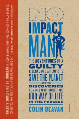 No Impact Man: The Adventures of a Guilty Liberal Who Attempts to Save the Planet, and the Discoveries He Makes about Himself and Our by Beavan, Colin