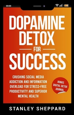 Dopamine Detox for Success: Crushing Social Media Addiction and Information Overload for Stress-Free Productivity and Superior Mental Health by Sheppard, Stanley