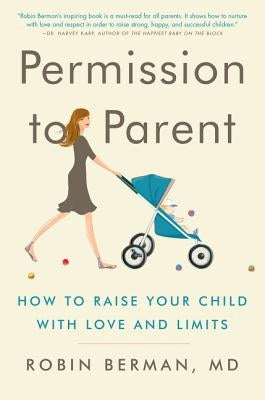 Permission to Parent: How to Raise Your Child with Love and Limits by Berman MD, Robin