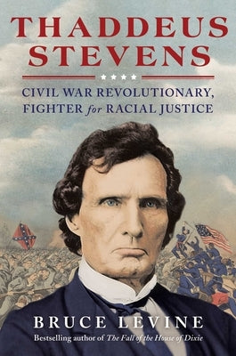 Thaddeus Stevens: Civil War Revolutionary, Fighter for Racial Justice by Levine, Bruce