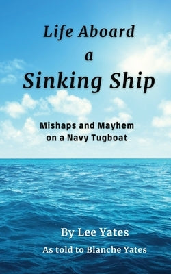 Life Aboard a Sinking Ship: Mishaps and Mayhem on a Navy Tugboat by Yates, Lee