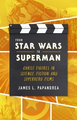 From Star Wars to Superman: Christ Figures in Science Fiction and Superhero Films by Papandrea, James L.