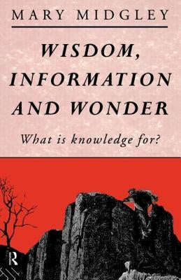 Wisdom, Information and Wonder: What Is Knowledge For? by Midgley, Mary