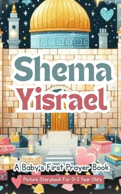 Shema Yisrael - A Baby's First Prayer Book - Picture Storybook For 0-2 Year Old's: The Shema Prayer: A Gentle Introduction To Jewish Prayer For Babies by Yoktan, Yefet