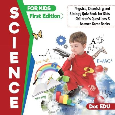 Science for Kids First Edition Physics, Chemistry and Biology Quiz Book for Kids Children's Questions & Answer Game Books by Dot Edu