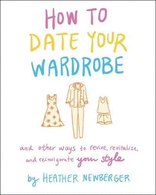 How to Date Your Wardrobe: And Other Ways to Revive, Revitalize, and Reinvigorate Your Style by Newberger, Heather