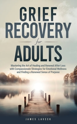 Grief Recovery for Adults: Mastering the Art of Healing and Renewal After Loss with Compassionate Strategies for Emotional Wellness and Finding a by Laveck, James