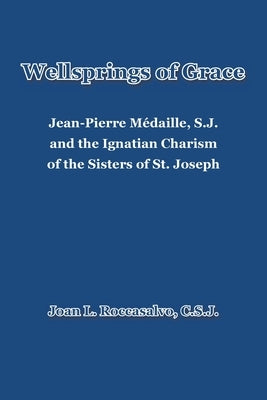 Wellsprings of Grace: Jean-Pierre Médaille, S.J. and the Ignatian Charism of the Sisters of St. Joseph by Roccasalvo C. S. J., Joan L.