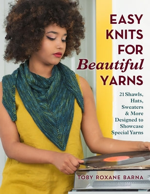 Easy Knits for Beautiful Yarns: 21 Shawls, Hats, Sweaters & More Designed to Showcase Special Yarns by Barna, Toby Roxane