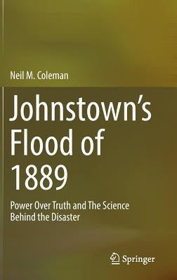 Johnstown's Flood of 1889: Power Over Truth and the Science Behind the Disaster by Coleman, Neil M.