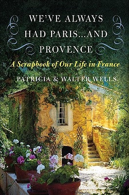 We've Always Had Paris... and Provence: A Scrapbook of Our Life in France by Wells, Patricia