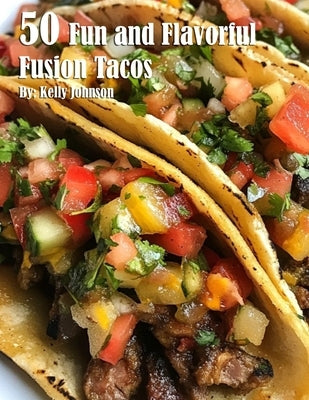 50 Fun and Flavorful Fusion Tacos Recipes by Johnson, Kelly