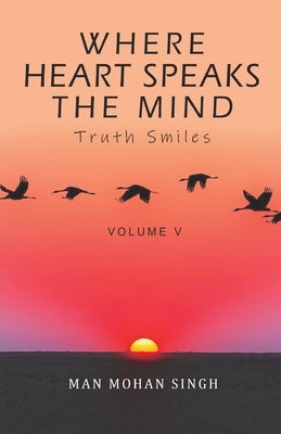 Where Heart Speaks The Mind: Truth Smiles Volume V by Singh, Man Mohan