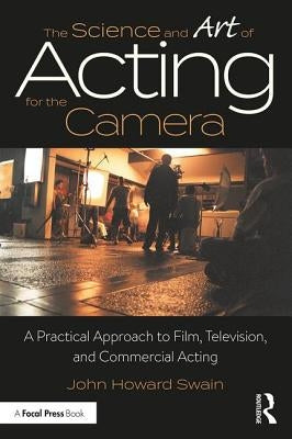 The Science and Art of Acting for the Camera: A Practical Approach to Film, Television, and Commercial Acting by Swain, John Howard