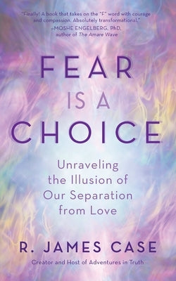 Fear Is a Choice: Unraveling the Illusion of Our Separation from Love by Case, R. James