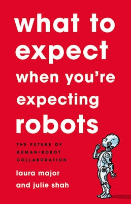 What to Expect When You're Expecting Robots: The Future of Human-Robot Collaboration by Major, Laura