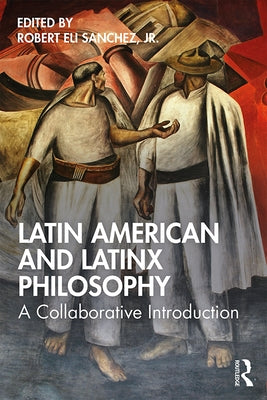 Latin American and Latinx Philosophy: A Collaborative Introduction by Sanchez Jr, Robert Eli