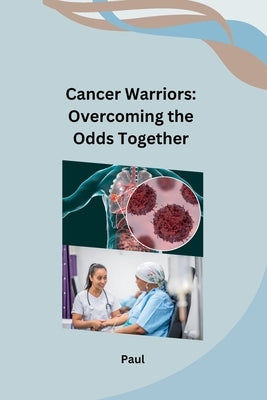 Cancer Warriors: Overcoming the Odds Together by Paul