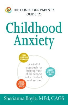 The Conscious Parent's Guide to Childhood Anxiety: A Mindful Approach for Helping Your Child Become Calm, Resilient, and Secure by Boyle, Sherianna