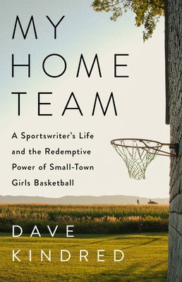 My Home Team: A Sportswriter's Life and the Redemptive Power of Small-Town Girls Basketball by Kindred, Dave