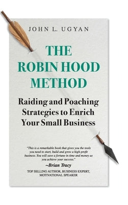 The Robin Hood Method: Raiding and Poaching Strategies to Enrich Your Small Business by Ugyan, John L.