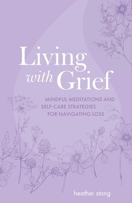 Living with Grief: Mindful Meditations and Self-Care Strategies for Navigating Loss by Stang, Heather