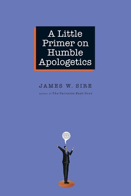 A Little Primer on Humble Apologetics by Sire, James W.