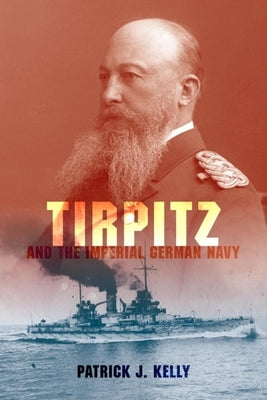 Tirpitz and the Imperial German Navy by Kelly, Patrick J.