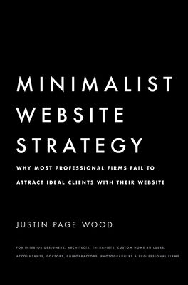 Minimalist Website Strategy: Why Most Professional Firms Fail To Attract Ideal Clients With Their Website by Wood, Justin Page