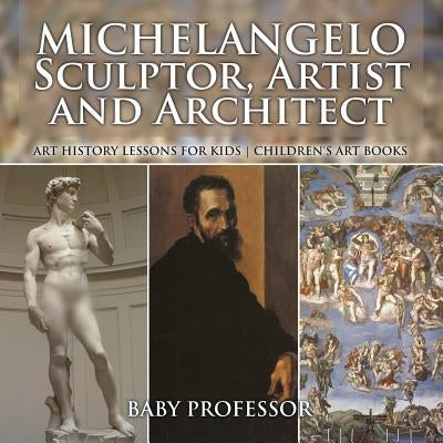 Michelangelo: Sculptor, Artist and Architect - Art History Lessons for Kids Children's Art Books by Baby Professor