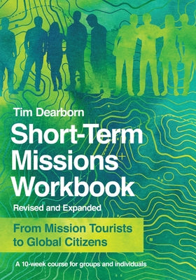 Short-Term Missions Workbook: From Mission Tourists to Global Citizens by Dearborn, Tim