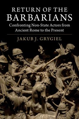 Return of the Barbarians: Confronting Non-State Actors from Ancient Rome to the Present by Grygiel, Jakub J.