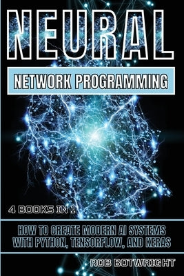 Neural Network Programming: How To Create Modern AI Systems With Python, Tensorflow, And Keras by Botwright, Rob