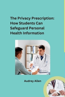 The Privacy Prescription: How Students Can Safeguard Personal Health Information by Audrey Allen