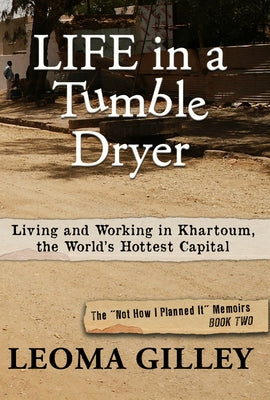 Life in a Tumble Dryer: Living and Working in Khartoum, the World's Hottest Capital by Gilley, Leoma