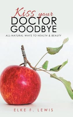 Kiss Your Doctor Goodbye: All-Natural Ways to Health & Beauty by Lewis, Elke F.