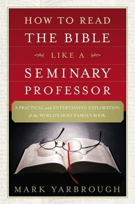 How to Read the Bible Like a Seminary Professor: A Practical and Entertaining Exploration of the World's Most Famous Book by Yarbrough, Mark