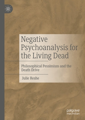 Negative Psychoanalysis for the Living Dead: Philosophical Pessimism and the Death Drive by Reshe, Julie