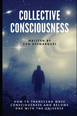 Collective Consciousness: How to Transcend Mass Consciousness and Become One With the Universe by Desmarques, Dan