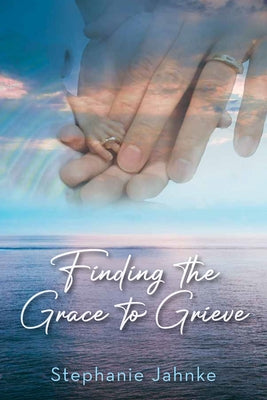 Finding the Grace to Grieve by Jahnke, Stephanie