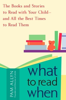 What to Read When: The Books and Stories to Read with Your Child--and All the Best Times to Read Them by Allyn, Pam