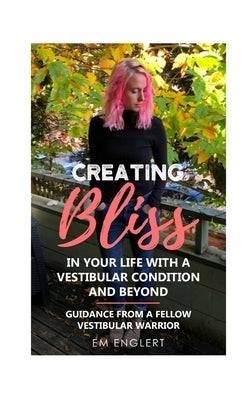 Creating Bliss In Your Life With A Vestibular Condition and Beyond: Guidance From A Fellow Vestibular Warrior by Englert, Em