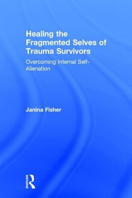 Healing the Fragmented Selves of Trauma Survivors: Overcoming Internal Self-Alienation by Fisher, Janina