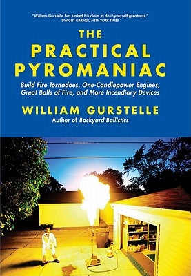 The Practical Pyromaniac: Build Fire Tornadoes, One-Candlepower Engines, Great Balls of Fire, and More Incendiary Devices by Gurstelle, William