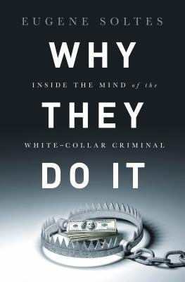 Why They Do It: Inside the Mind of the White-Collar Criminal by Soltes, Eugene