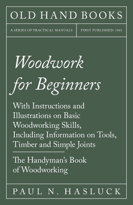 Woodwork for Beginners: With Instructions and Illustrations on Basic Woodworking Skills, Including Information on Tools, Timber and Simple Joi by Hasluck, Paul N.