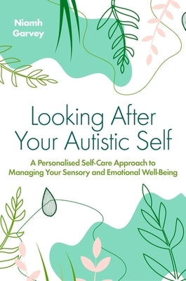 Looking After Your Autistic Self: A Personalised Self-Care Approach to Managing Your Sensory and Emotional Well-Being by Garvey, Niamh